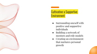 Cultivating a Supportive
Environment
● Surrounding oneself with
positive and supportive
individuals
● Building a network of
mentors and role models
● Creating an environment
that nurtures personal
growth
 