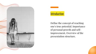 Introduction
Define the concept of reaching
one's true potential. Importance
of personal growth and self-
improvement. Overview of the
presentation structure.
 