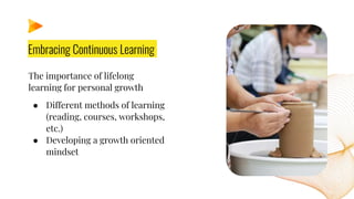 Embracing Continuous Learning
The importance of lifelong
learning for personal growth
● Different methods of learning
(reading, courses, workshops,
etc.)
● Developing a growth oriented
mindset
 