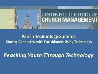Parish Technology Summit:Staying Connected with Parishioners Using Technology Reaching Youth Through Technology 
