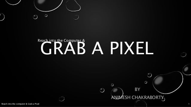 GRAB A PIXEL
BY
ANIMESH CHAKRABORTY
Reach into the Computer &
Reach into the computer & Grab a Pixel 1
 