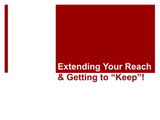Extending Your Reach
& Getting to “Keep”!
 