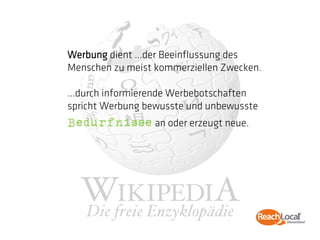 Werbung dient …der Beeinflussung des
Menschen zu meist kommerziellen Zwecken.

…durch informierende Werbebotschaften
spricht Werbung bewusste und unbewusste
Bedürfnisse an oder erzeugt neue.
 
