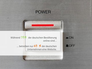 chtisches Bundesamt /
Während 78% der deutschen Bevölkerung
                         online sind…

    … betreiben nur 48 % der deutschen
             Unternehmen eine Website.
 
