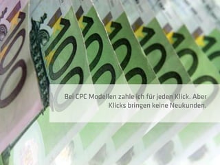 Bei CPC Modellen zahle ich für jeden Klick. Aber
              Klicks bringen keine Neukunden.
 