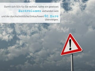 Damit sich SEA für Sie rechnet, sollte ein gewisses
               Suchvolumen vorhanden sein
und der durchschnittliche Einkaufswert 60 Euro
                                        übersteigen.
 