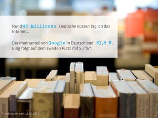 Rund 40 Millionen Deutsche nutzen täglich das
       Internet..

       Der Marktanteil von Google in Deutschland: 81,8 %.
       Bing folgt auf dem zweiten Platz mit 5,7 %*.




* webhits.de vom 18.05.2012
 