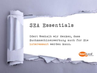 SEA Essentials
Oder: Weshalb wir denken, dass
Suchmaschinenwerbung auch für Sie
interessant werden kann.
 
