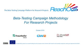 The Beta-Testing Campaign Platform for Research Projects
The REACHOUT project has received funding from the European Union’s Horizon 2020 research and innovation programme under grant agreement No 825307.
Beta-Testing Campaign Methodology
For Research Projects
October 2019
 