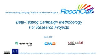 The Beta-Testing Campaign Platform for Research Projects
The REACHOUT project has received funding from the European Union’s Horizon 2020 research and innovation programme under grant agreement No 825307.
Beta-Testing Campaign Methodology
For Research Projects
March 2020
 