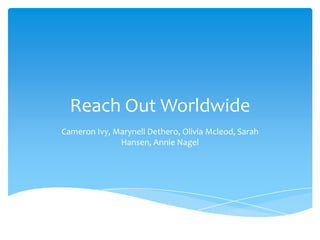 Reach Out Worldwide
Cameron Ivy, Marynell Dethero, Olivia Mcleod, Sarah
Hansen, Annie Nagel

 