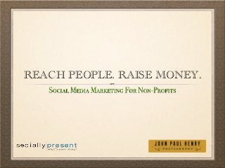 REACH PEOPLE. RAISE MONEY.
   Social Media Marketing For Non-Profits
 