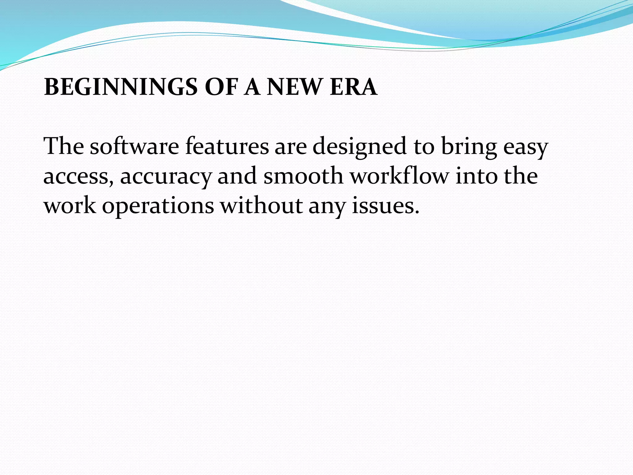 BEGINNINGS OF A NEW ERA
The software features are designed to bring easy
access, accuracy and smooth workflow into the
work operations without any issues.
 