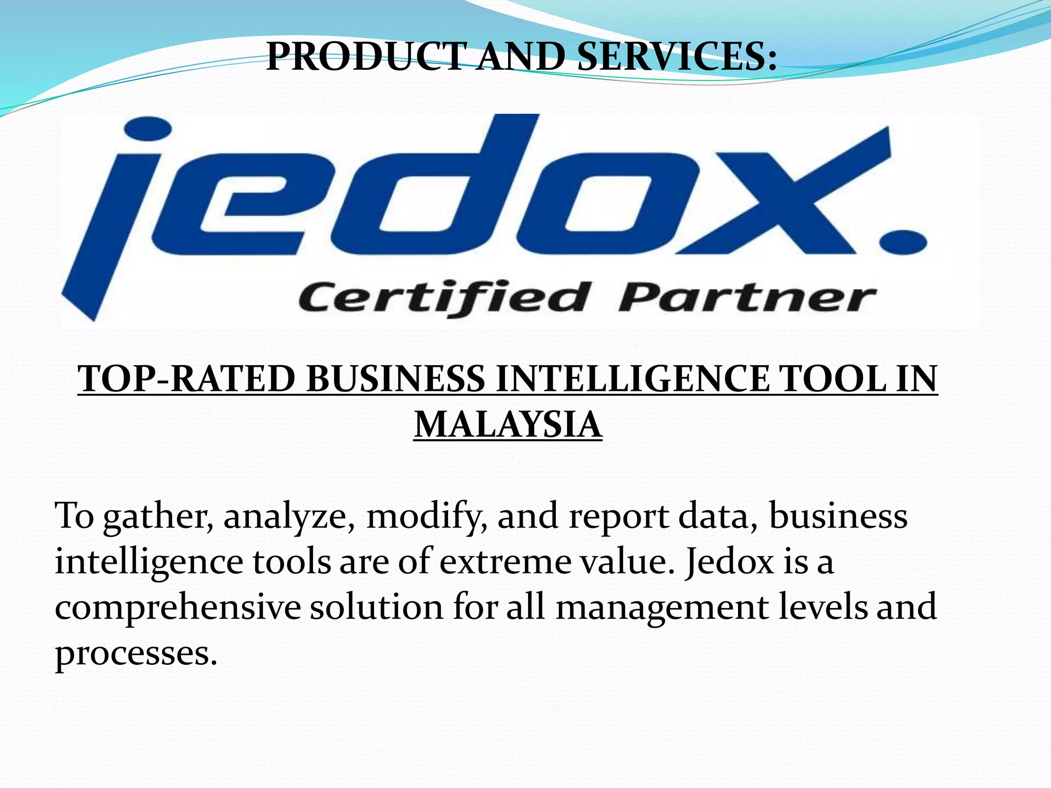 TOP-RATED BUSINESS INTELLIGENCE TOOL IN
MALAYSIA
To gather, analyze, modify, and report data, business
intelligence tools are of extreme value. Jedox is a
comprehensive solution for all management levels and
processes.
PRODUCT AND SERVICES:
 