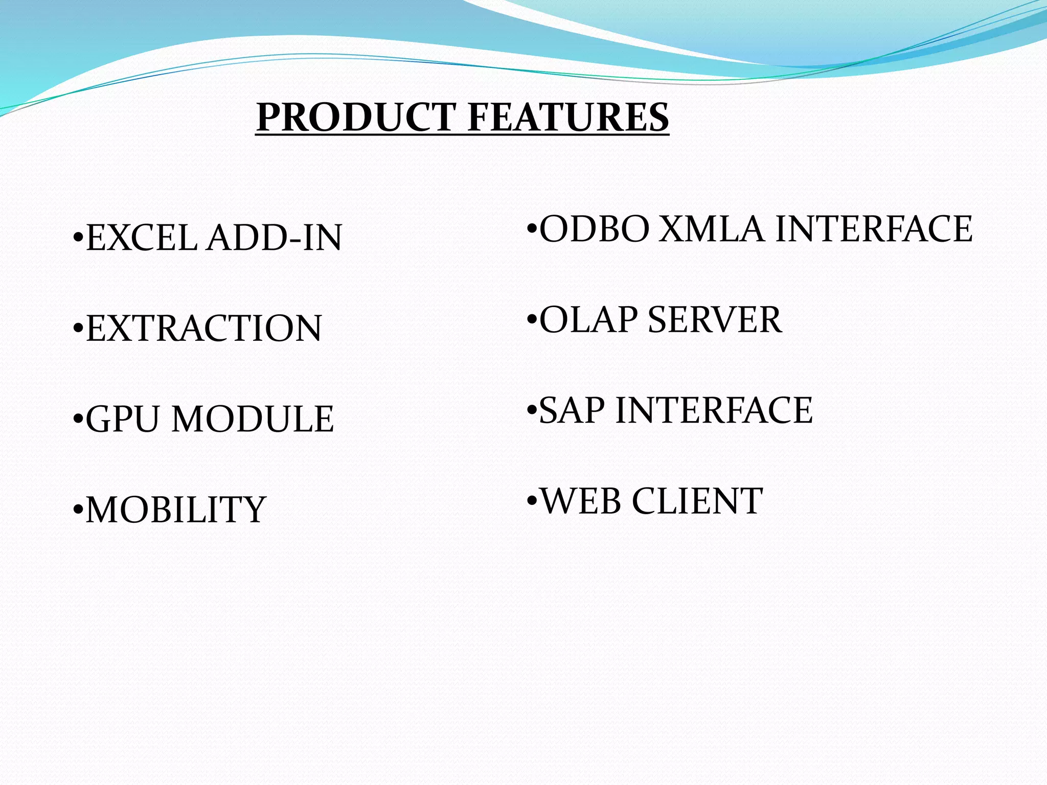 •EXCEL ADD-IN
•EXTRACTION
•GPU MODULE
•MOBILITY
•ODBO XMLA INTERFACE
•OLAP SERVER
•SAP INTERFACE
•WEB CLIENT
PRODUCT FEATURES
 