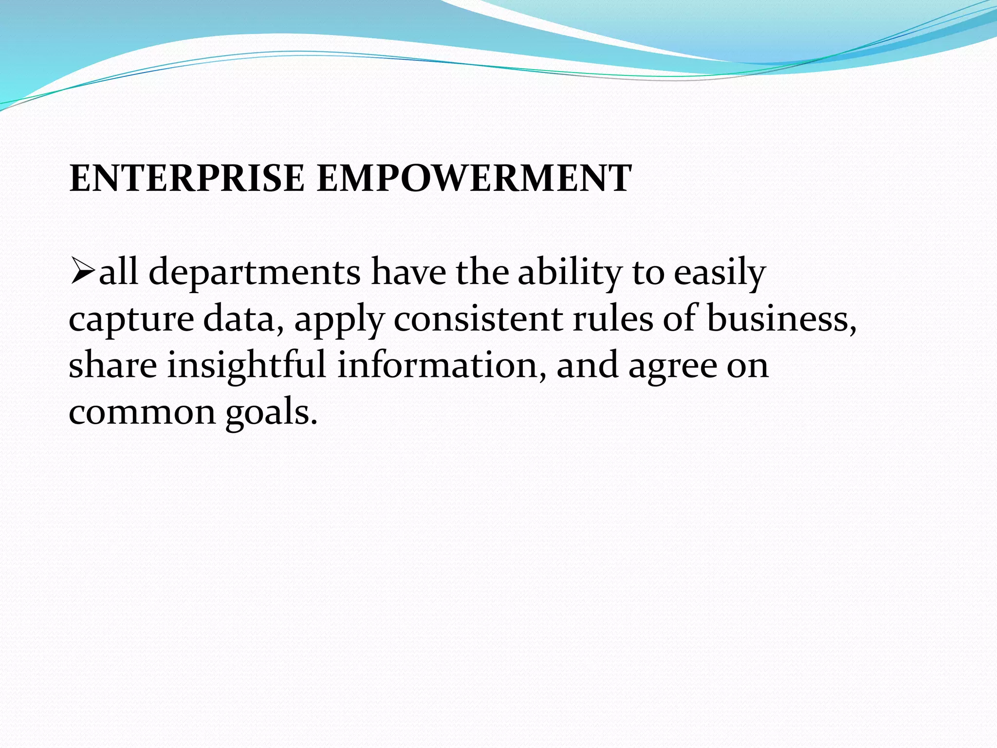 ENTERPRISE EMPOWERMENT
all departments have the ability to easily
capture data, apply consistent rules of business,
share insightful information, and agree on
common goals.
 