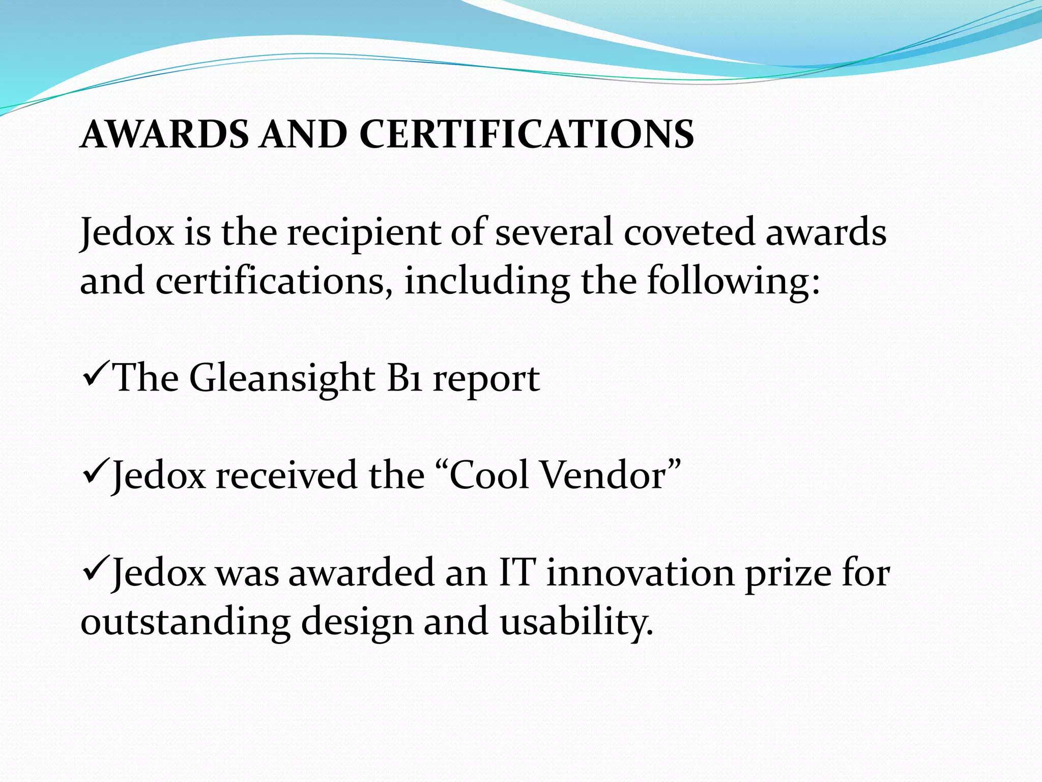 AWARDS AND CERTIFICATIONS
Jedox is the recipient of several coveted awards
and certifications, including the following:
The Gleansight B1 report
Jedox received the “Cool Vendor”
Jedox was awarded an IT innovation prize for
outstanding design and usability.
 
