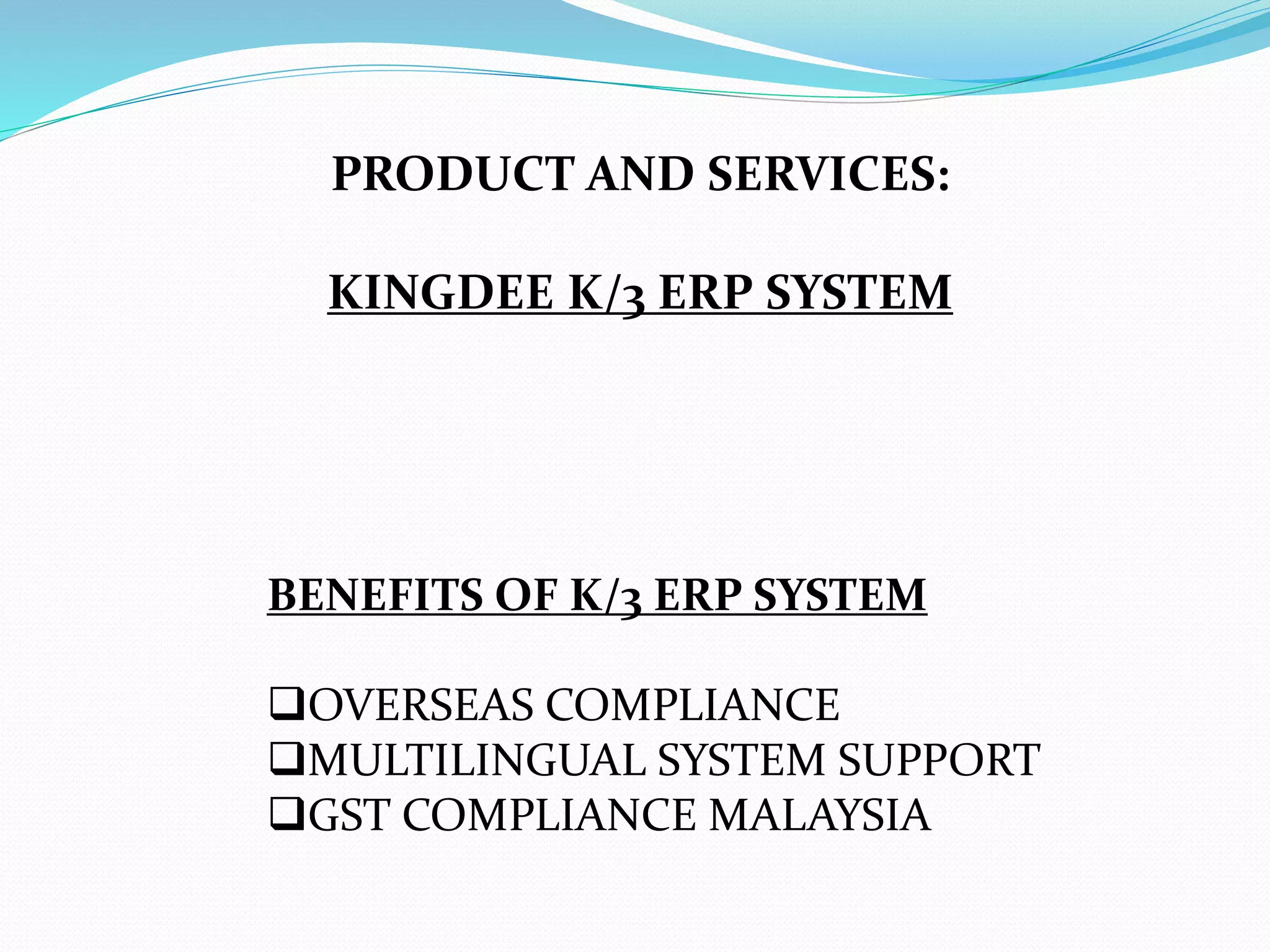 PRODUCT AND SERVICES:
KINGDEE K/3 ERP SYSTEM
BENEFITS OF K/3 ERP SYSTEM
OVERSEAS COMPLIANCE
MULTILINGUAL SYSTEM SUPPORT
GST COMPLIANCE MALAYSIA
 