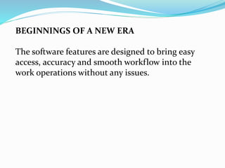 BEGINNINGS OF A NEW ERA
The software features are designed to bring easy
access, accuracy and smooth workflow into the
work operations without any issues.
 