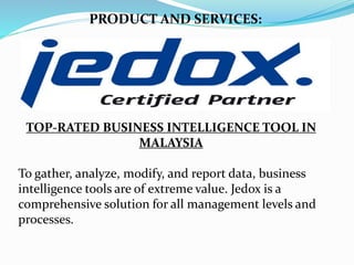 TOP-RATED BUSINESS INTELLIGENCE TOOL IN
MALAYSIA
To gather, analyze, modify, and report data, business
intelligence tools are of extreme value. Jedox is a
comprehensive solution for all management levels and
processes.
PRODUCT AND SERVICES:
 