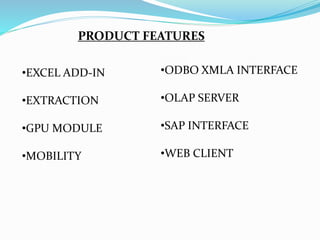 •EXCEL ADD-IN
•EXTRACTION
•GPU MODULE
•MOBILITY
•ODBO XMLA INTERFACE
•OLAP SERVER
•SAP INTERFACE
•WEB CLIENT
PRODUCT FEATURES
 