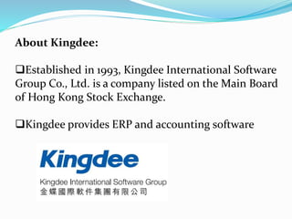 About Kingdee:
Established in 1993, Kingdee International Software
Group Co., Ltd. is a company listed on the Main Board
of Hong Kong Stock Exchange.
Kingdee provides ERP and accounting software
 