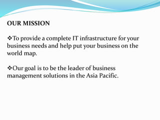 OUR MISSION
To provide a complete IT infrastructure for your
business needs and help put your business on the
world map.
Our goal is to be the leader of business
management solutions in the Asia Pacific.
 