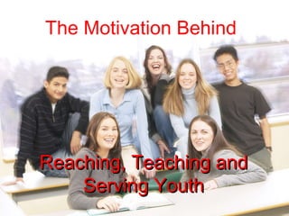 The Motivation Behind   Reaching, Teaching and Serving Youth 
