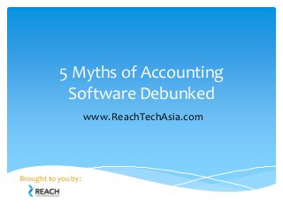 5 Myths of Accounting
Software Debunked
Brought to you by:
www.ReachTechAsia.com
 