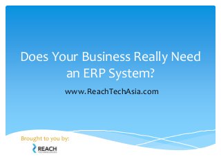 Does Your Business Really Need
an ERP System?
Brought to you by:
www.ReachTechAsia.com
 