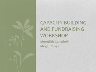 CAPACITY BUILDING
AND FUNDRAISING
WORKSHOP
Meredith Campbell
Megan Dwyer
 