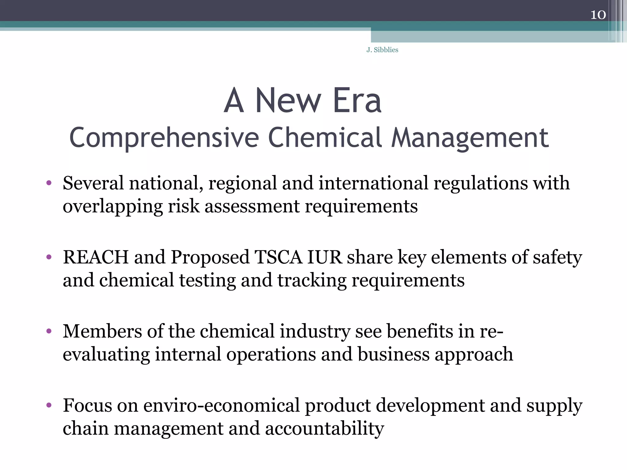 A New Era  Comprehensive Chemical Management  Several national, regional and international regulations with overlapping risk assessment requirements REACH and Proposed TSCA IUR share key elements of safety and chemical testing and tracking requirements Members of the chemical industry see benefits in re-evaluating internal operations and business approach  Focus on enviro-economical product development and supply chain management and accountability 