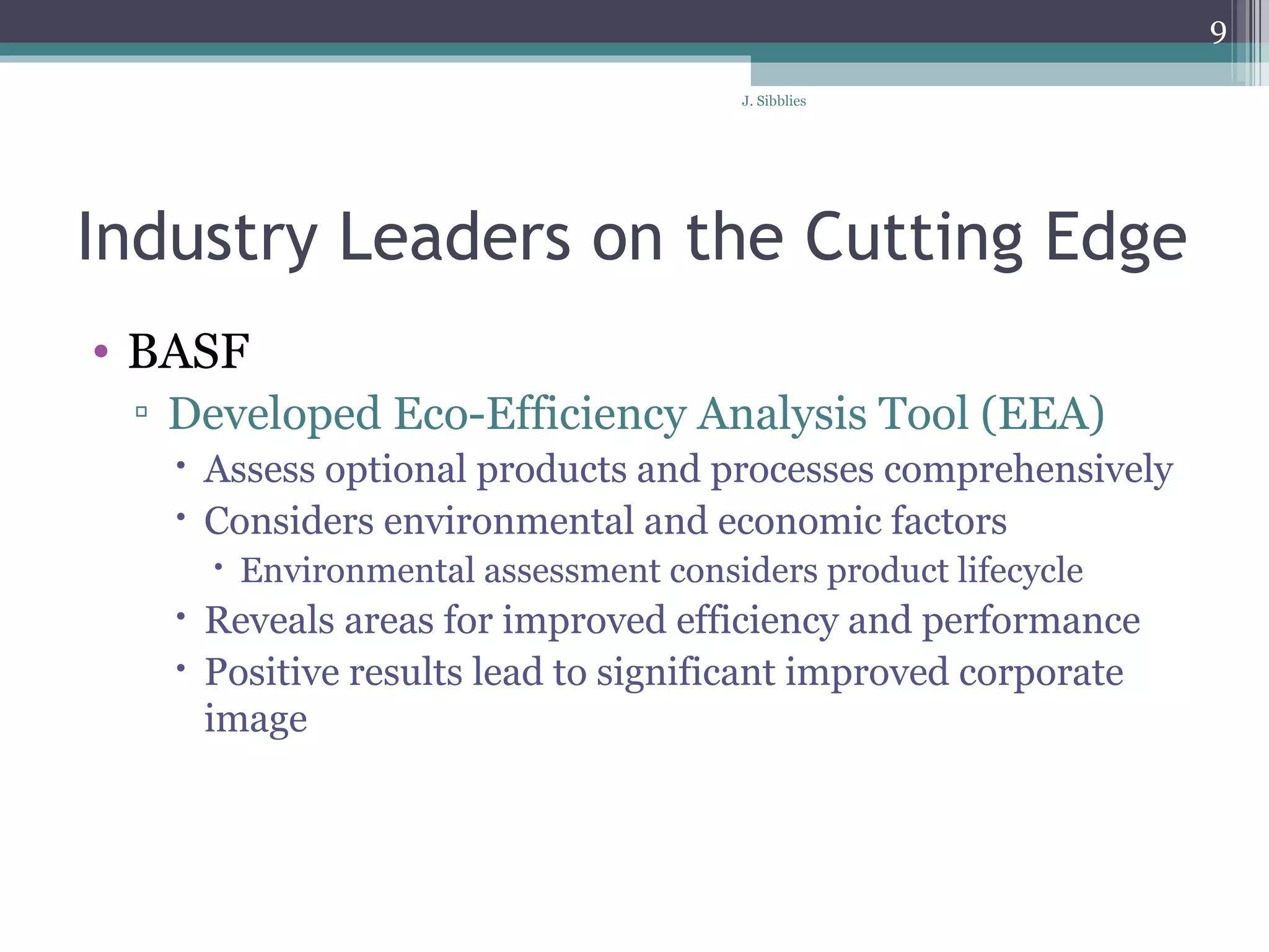 Industry Leaders on the Cutting Edge BASF Developed Eco-Efficiency Analysis Tool (EEA) Assess optional products and processes comprehensively Considers environmental and economic factors Environmental assessment considers product lifecycle Reveals areas for improved efficiency and performance Positive results lead to significant improved corporate image  