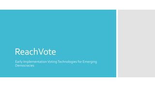 ReachVote 
Early Implementation Voting Technologies for Emerging 
Democracies 
 