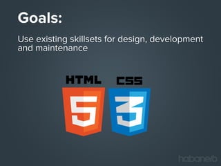 Goals:
Use existing skillsets for design, development
and maintenance

 