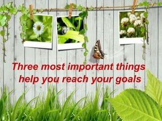Three most important things
help you reach your goals

 