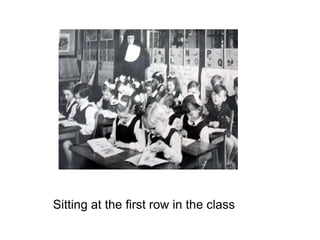 Sitting at the first row in the class

 