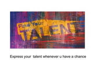 Express your talent whenever u have a chance

 