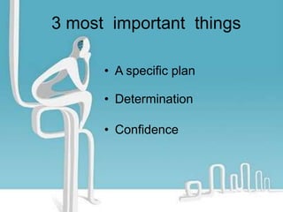 3 most important things
• A specific plan
• Determination
• Confidence

 