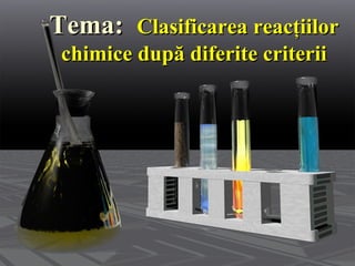 TTeemmaa:: CCllaassiiffiiccaarreeaa rreeaaccţţiiiilloorr 
cchhiimmiiccee dduuppăă ddiiffeerriittee ccrriitteerriiii 
 
