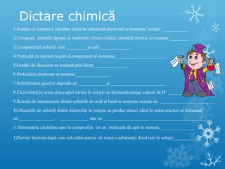 Dictare chimică 
1.Soluţia ce conţine o cantitate mică de substanţă dizolvată se numeşte soluţie ___________ 
2.Compuşii ,...