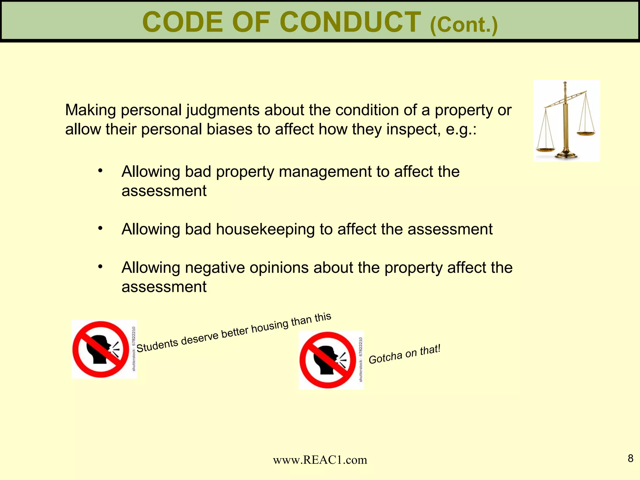 Making personal judgments about the condition of a property or
allow their personal biases to affect how they inspect, e.g.:
• Allowing bad property management to affect the
assessment
• Allowing bad housekeeping to affect the assessment
• Allowing negative opinions about the property affect the
assessment
8www.REAC1.com
CODE OF CONDUCT (Cont.)
Students deserve better housing than this
Gotcha on that!
 