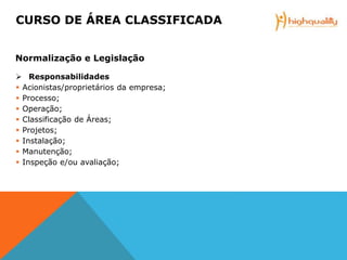  Responsabilidades
 Acionistas/proprietários da empresa;
 Processo;
 Operação;
 Classificação de Áreas;
 Projetos;
 Instalação;
 Manutenção;
 Inspeção e/ou avaliação;
CURSO DE ÁREA CLASSIFICADA
Normalização e Legislação
 