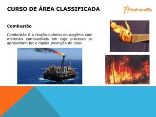 Combustão
Combustão é a reação química do oxigênio com
materiais combustíveis em cujo processo se
apresentam luz e rápida produção de calor.
CURSO DE ÁREA CLASSIFICADA
 