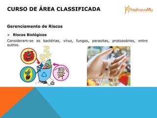  Riscos Biológicos
Consideram-se as bactérias, vírus, fungos, parasitas, protozoários, entre
outros.
CURSO DE ÁREA CLASSIFICADA
Gerenciamento de Riscos
 