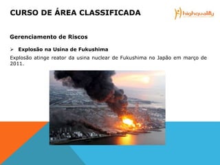  Explosão na Usina de Fukushima
Explosão atinge reator da usina nuclear de Fukushima no Japão em março de
2011.
CURSO DE ÁREA CLASSIFICADA
Gerenciamento de Riscos
 