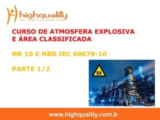 CURSO DE ATMOSFERA EXPLOSIVA
E ÁREA CLASSIFICADA
NR 10 E NBR IEC 60079-10
PARTE 1/2
www.highquality.com.b
 