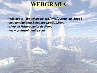 WEBGRAfIA
• Wikipédia - (pt.wikipedia.org/wiki/Dureza_da_água )
• aguaemfquimica.blogs.sapo.pt/529.html
• Livro de Físico-química de 8ºano
•www.grutasmiradaire.com
 