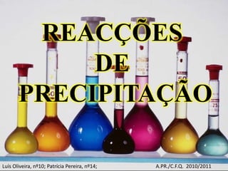 REACÇÕES
DE
PRECIPITAÇÃO
Luís Oliveira, nº10; Patrícia Pereira, nº14; A.PR./C.F.Q. 2010/2011
 