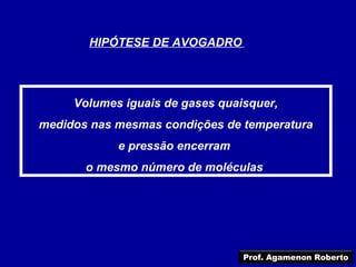 HIPÓTESE DE AVOGADRO




     Volumes iguais de gases quaisquer,
medidos nas mesmas condições de temperatura
            e pressão encerram
       o mesmo número de moléculas




                                 Prof. Agamenon Roberto
 